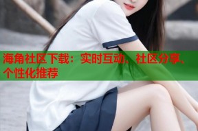 海角社区下载：实时互动、社区分享、个性化推荐