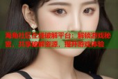 海角社区在线破解平台：解锁游戏秘密，共享破解资源，提升游戏体验