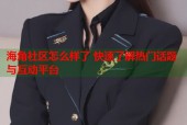 海角社区怎么样了 快速了解热门话题与互动平台