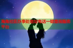 海角社区办事处地址电话一键查询服务平台