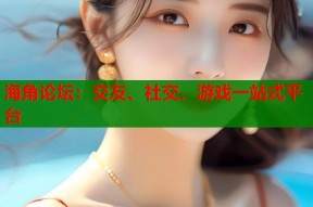 海角论坛：交友、社交、游戏一站式平台