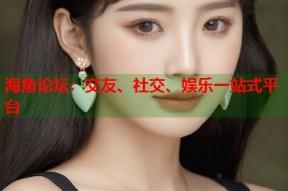 海角论坛：交友、社交、娱乐一站式平台