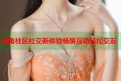 海角社区社交新体验畅聊互动轻松交友