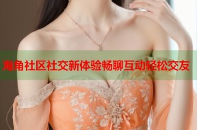 海角社区社交新体验畅聊互动轻松交友