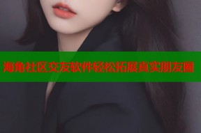 海角社区交友软件轻松拓展真实朋友圈