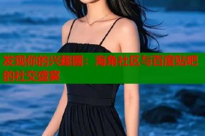 发现你的兴趣圈：海角社区与百度贴吧的社交盛宴