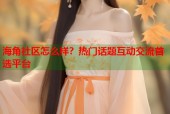 海角社区怎么样？热门话题互动交流首选平台