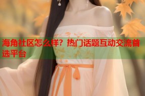海角社区怎么样？热门话题互动交流首选平台