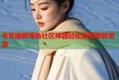 夸克破解海角社区神器轻松获取最新资源