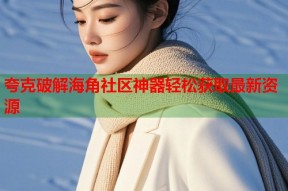 夸克破解海角社区神器轻松获取最新资源
