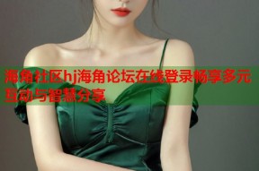 海角社区hj海角论坛在线登录畅享多元互动与智慧分享