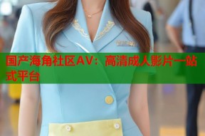 国产海角社区AV：高清成人影片一站式平台