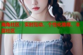 海角社区：实时互动、个性化推荐、丰富社区