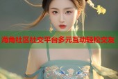海角社区社交平台多元互动轻松交友