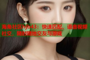 海角社区hjb43：快速匹配、语音视频社交，随时随地交友与游戏
