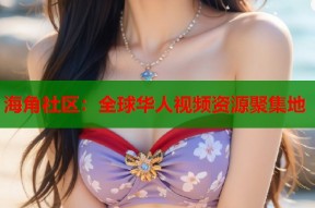 海角社区：全球华人视频资源聚集地