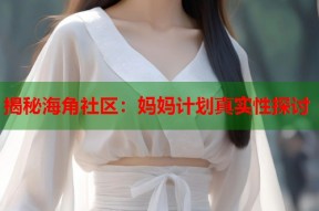 揭秘海角社区：妈妈计划真实性探讨