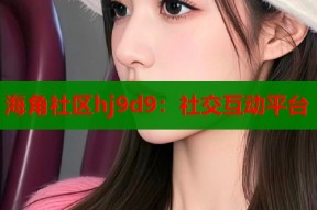 海角社区hj9d9：社交互动平台