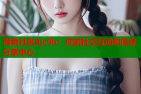 海角社区hjc9b：你的社交互动和信息分享中心