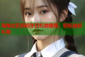 海角社区妈妈生日礼物推荐，轻松选好礼物