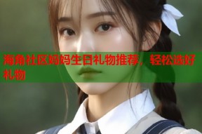 海角社区妈妈生日礼物推荐，轻松选好礼物