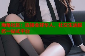 海角社区：连接全球华人，社交生活服务一站式平台