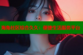 海角社区综合久久：便捷生活服务平台
