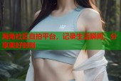 海角社区自拍平台，记录生活瞬间，分享美好时刻