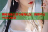揭秘海角五号与海角社区：新闻平台VS社交社区