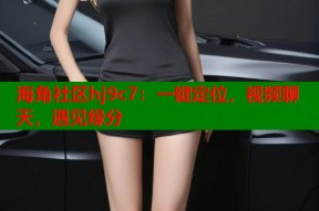 海角社区hj9c7：一键定位，视频聊天，遇见缘分