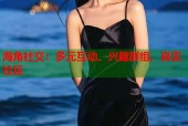 海角社交：多元互动、兴趣群组、真实社区