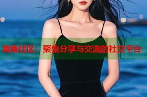 海角社区：聚集分享与交流的社交平台