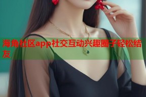海角社区app社交互动兴趣圈子轻松结友