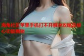 海角社区苹果手机打不开解决攻略及核心功能揭秘