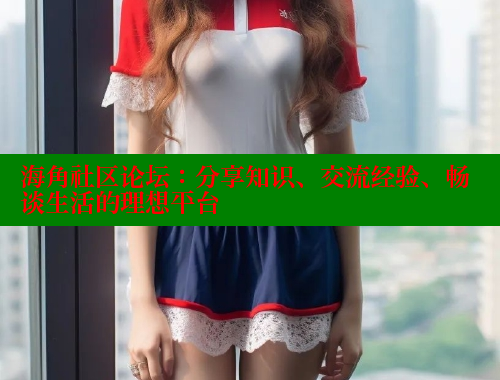海角社区论坛：分享知识、交流经验、畅谈生活的理想平台 海角社区 第1张