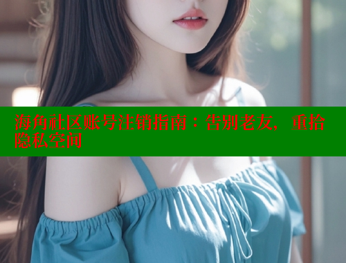 海角社区账号注销指南：告别老友，重拾隐私空间 海角社区官网 第1张