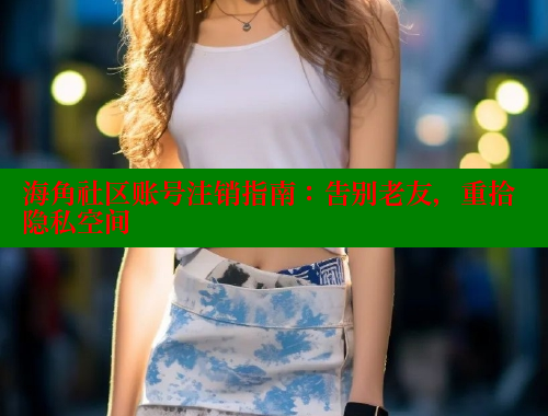 海角社区账号注销指南：告别老友，重拾隐私空间 海角社区官网 第2张