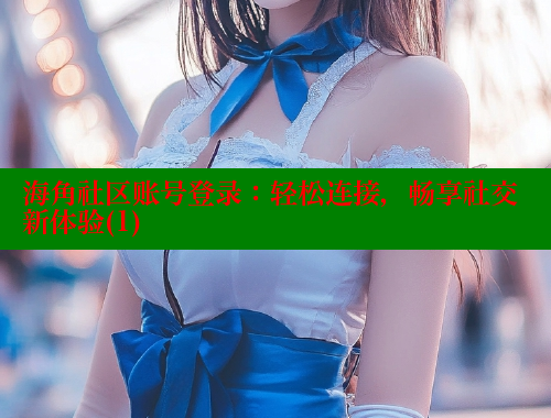 海角社区账号登录：轻松连接，畅享社交新体验(1) 海角社区官网 第1张