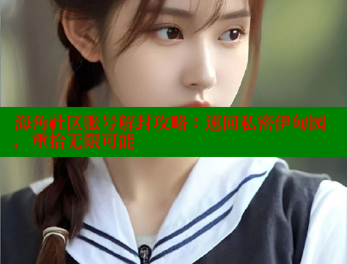 海角社区账号解封攻略：速回私密伊甸园，重拾无限可能 海角社区官网 第1张