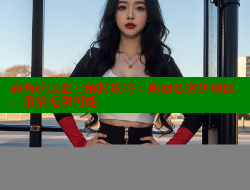 海角社区账号解封攻略：速回私密伊甸园，重拾无限可能 海角社区官网 第2张
