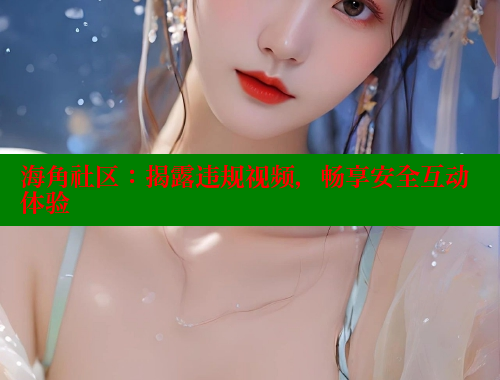 海角社区：揭露违规视频，畅享安全互动体验 海角社区官网 第2张