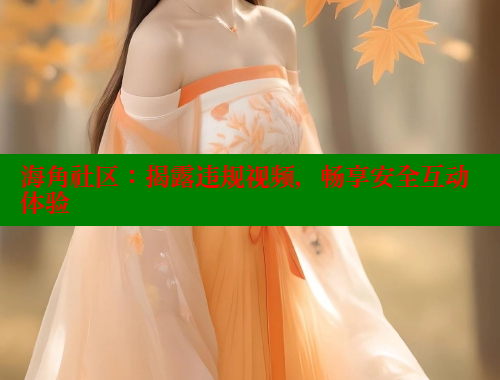海角社区：揭露违规视频，畅享安全互动体验 海角社区官网 第1张