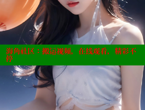 海角社区：搬运视频，在线观看，精彩不停 海角社区网站 第1张