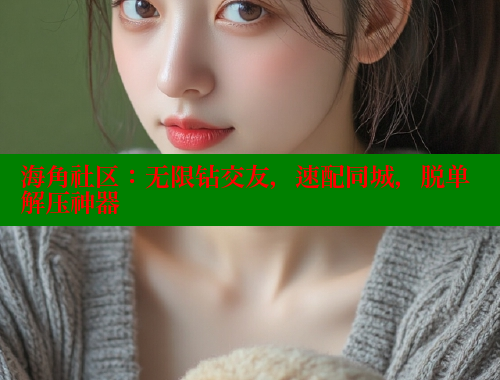 海角社区：无限钻交友，速配同城，脱单解压神器 海角社区官网 第1张