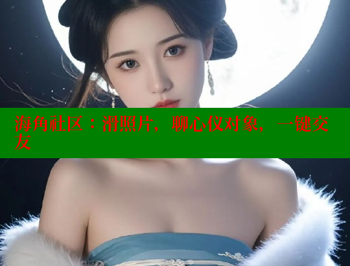 海角社区：滑照片，聊心仪对象，一键交友 海角社区官网 第1张