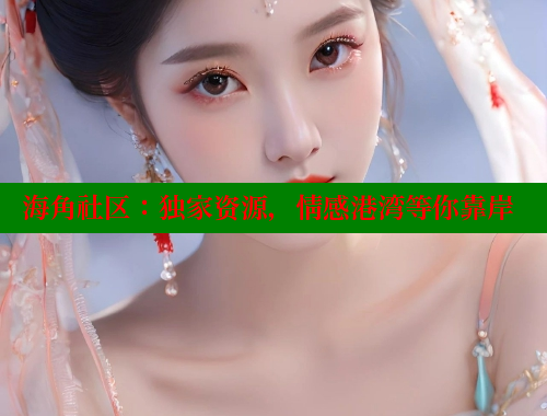海角社区：独家资源，情感港湾等你靠岸 海角社区网站 第1张