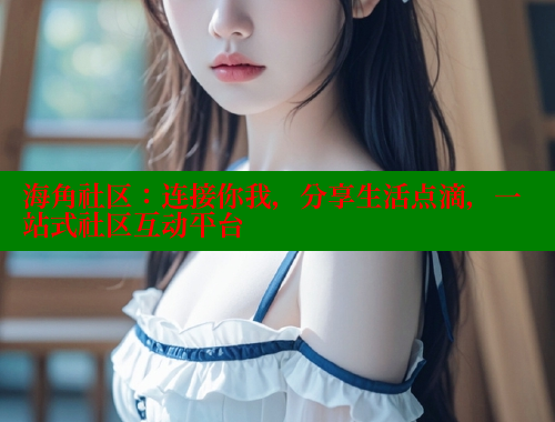 海角社区：连接你我，分享生活点滴，一站式社区互动平台 海角社区 第2张