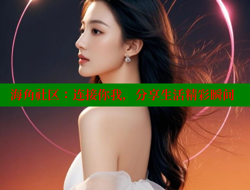 海角社区：连接你我，分享生活精彩瞬间 海角社区官网 第1张