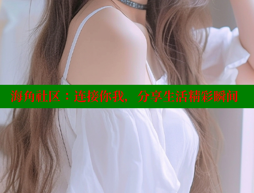 海角社区：连接你我，分享生活精彩瞬间 海角社区官网 第2张