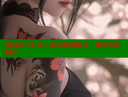 海角账号共享：解锁私密影音，畅享无限精彩 海角社区官网 第1张
